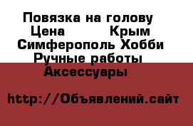Повязка на голову › Цена ­ 400 - Крым, Симферополь Хобби. Ручные работы » Аксессуары   